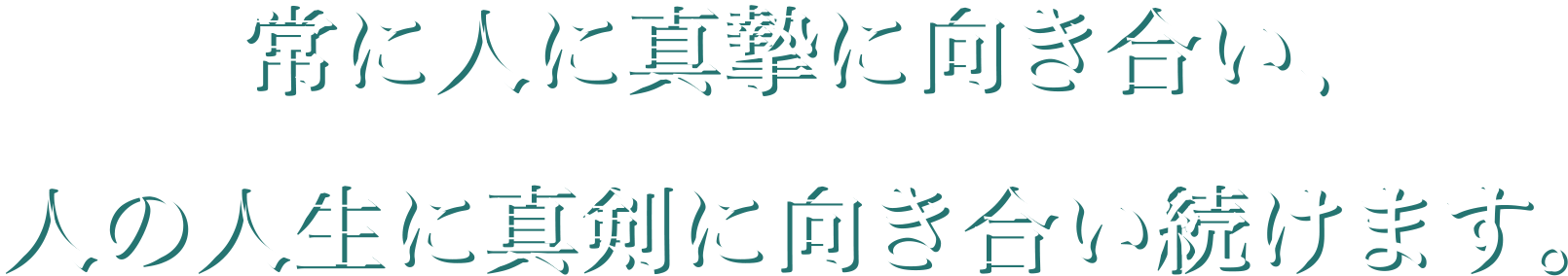 常に人に真摯に向き合い、人の人生に真剣に向き合い続けます。